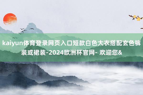 kaiyun体育登录网页入口短款白色大衣搭配玄色裤装或裙装-2024欧洲杯官网- 欢迎您&