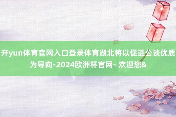 开yun体育官网入口登录体育湖北将以促进公谈优质为导向-2024欧洲杯官网- 欢迎您&