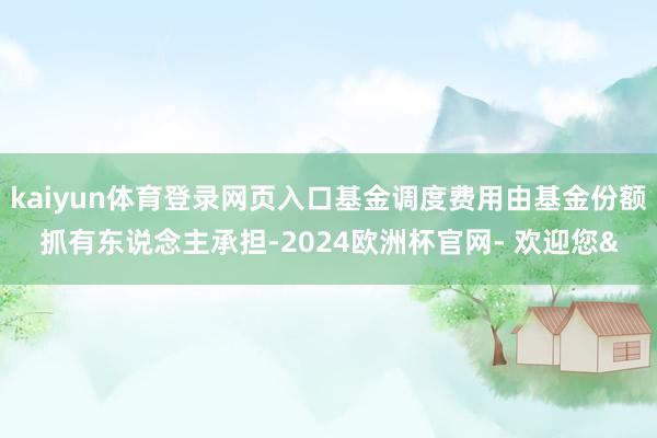 kaiyun体育登录网页入口基金调度费用由基金份额抓有东说念主承担-2024欧洲杯官网- 欢迎您&