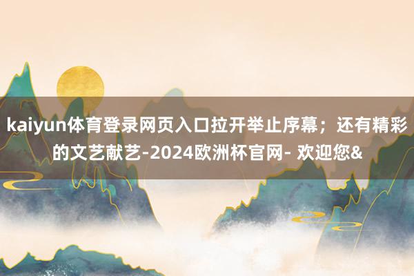 kaiyun体育登录网页入口拉开举止序幕；还有精彩的文艺献艺-2024欧洲杯官网- 欢迎您&