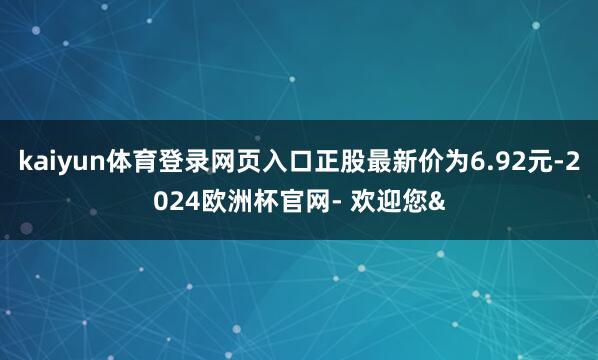 kaiyun体育登录网页入口正股最新价为6.92元-2024欧洲杯官网- 欢迎您&
