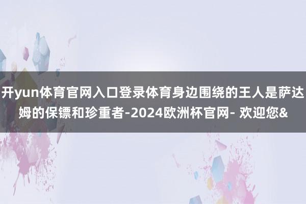 开yun体育官网入口登录体育身边围绕的王人是萨达姆的保镖和珍重者-2024欧洲杯官网- 欢迎您&