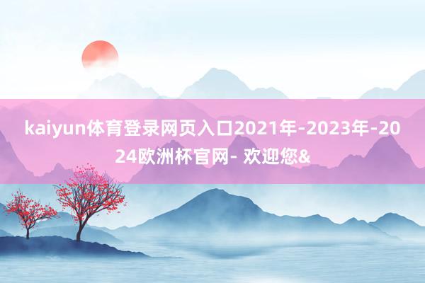 kaiyun体育登录网页入口2021年-2023年-2024欧洲杯官网- 欢迎您&