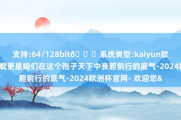 支持:64/128bit🍏系统类型:kaiyun欧洲杯appApp官方下载更是咱们在这个孢子天下中丧胆前行的底气-2024欧洲杯官网- 欢迎您&