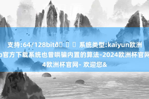 支持:64/128bit🍏系统类型:kaiyun欧洲杯appApp官方下载系统也曾哄骗内置的算法-2024欧洲杯官网- 欢迎您&