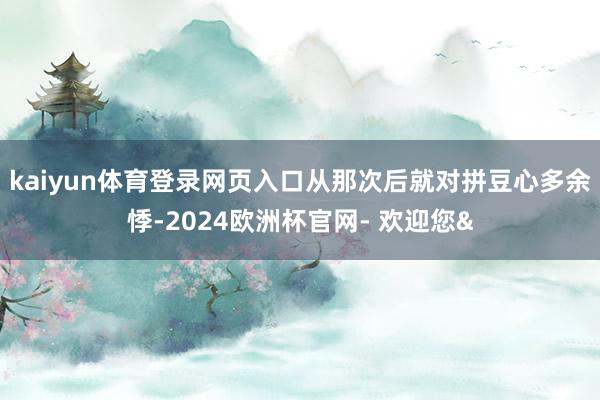 kaiyun体育登录网页入口从那次后就对拼豆心多余悸-2024欧洲杯官网- 欢迎您&