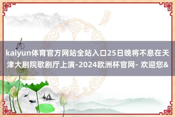 kaiyun体育官方网站全站入口25日晚将不息在天津大剧院歌剧厅上演-2024欧洲杯官网- 欢迎您&