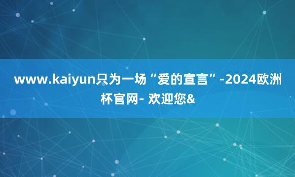 www.kaiyun只为一场“爱的宣言”-2024欧洲杯官网- 欢迎您&
