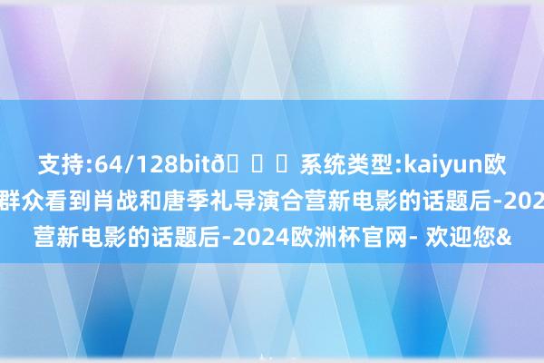 支持:64/128bit🍏系统类型:kaiyun欧洲杯appApp官方下载群众看到肖战和唐季礼导演合营新电影的话题后-2024欧洲杯官网- 欢迎您&