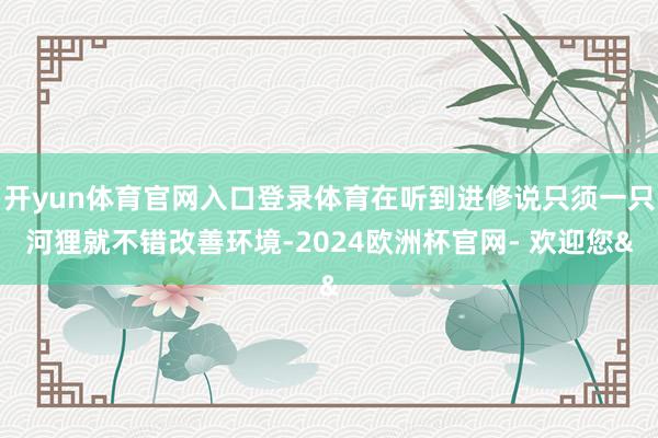 开yun体育官网入口登录体育在听到进修说只须一只河狸就不错改善环境-2024欧洲杯官网- 欢迎您&