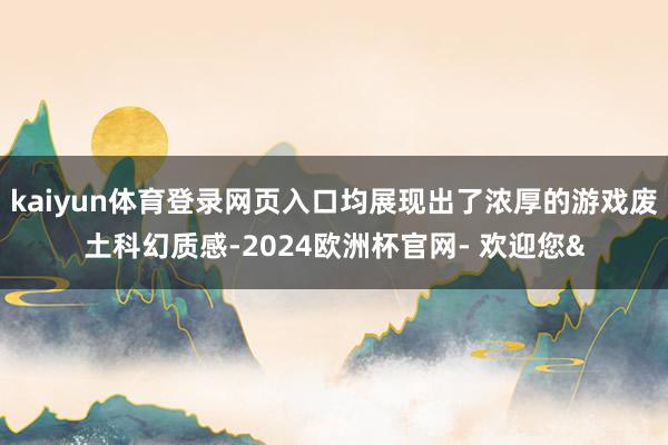 kaiyun体育登录网页入口均展现出了浓厚的游戏废土科幻质感-2024欧洲杯官网- 欢迎您&