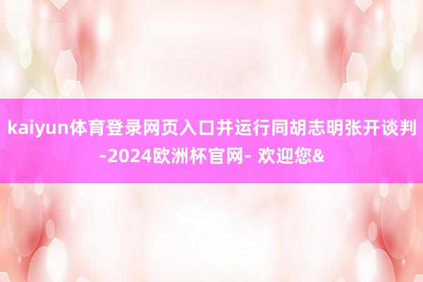 kaiyun体育登录网页入口并运行同胡志明张开谈判-2024欧洲杯官网- 欢迎您&