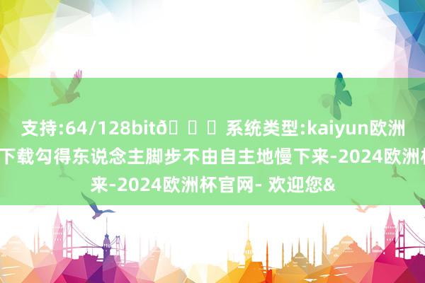 支持:64/128bit🍏系统类型:kaiyun欧洲杯appApp官方下载勾得东说念主脚步不由自主地慢下来-2024欧洲杯官网- 欢迎您&