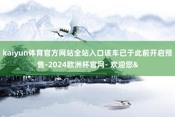 kaiyun体育官方网站全站入口该车已于此前开启预售-2024欧洲杯官网- 欢迎您&