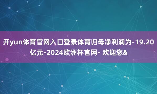 开yun体育官网入口登录体育归母净利润为-19.20亿元-2024欧洲杯官网- 欢迎您&