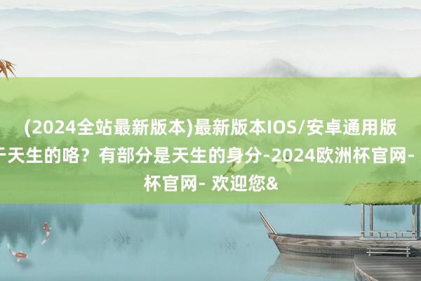 (2024全站最新版本)最新版本IOS/安卓通用版学霸等于天生的咯？有部分是天生的身分-2024欧洲杯官网- 欢迎您&