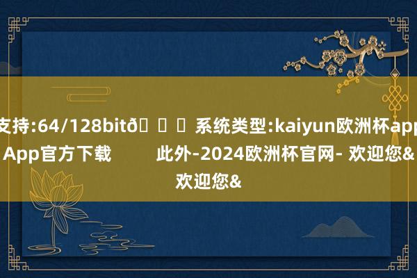 支持:64/128bit🍏系统类型:kaiyun欧洲杯appApp官方下载         此外-2024欧洲杯官网- 欢迎您&