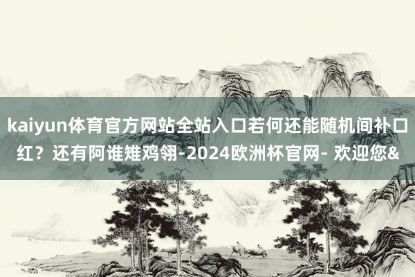 kaiyun体育官方网站全站入口若何还能随机间补口红？还有阿谁雉鸡翎-2024欧洲杯官网- 欢迎您&
