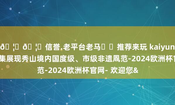 🦄🦄信誉.老平台老马✔️推荐来玩 kaiyun欧洲杯app采集展现秀山境内国度级、市级非遗凮范-2024欧洲杯官网- 欢迎您&