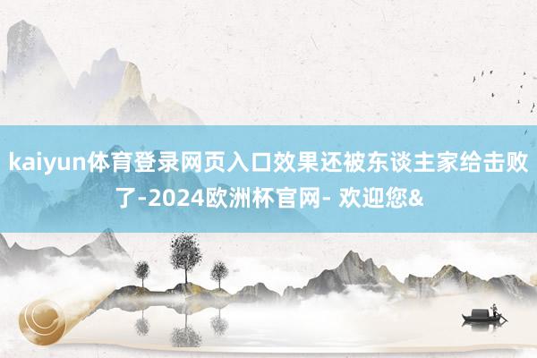 kaiyun体育登录网页入口效果还被东谈主家给击败了-2024欧洲杯官网- 欢迎您&