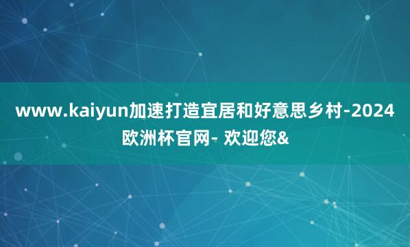 www.kaiyun加速打造宜居和好意思乡村-2024欧洲杯官网- 欢迎您&