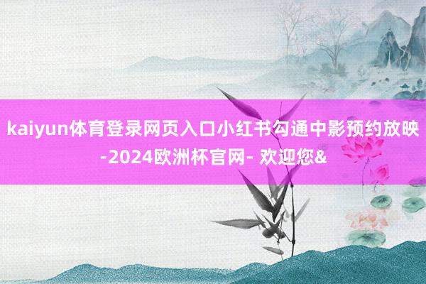 kaiyun体育登录网页入口小红书勾通中影预约放映-2024欧洲杯官网- 欢迎您&