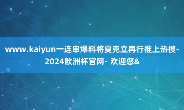www.kaiyun一连串爆料将夏克立再行推上热搜-2024欧洲杯官网- 欢迎您&