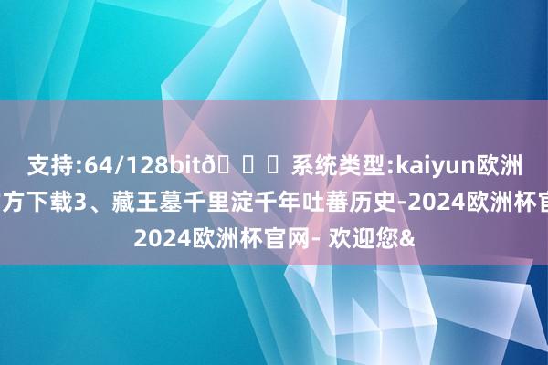 支持:64/128bit🍏系统类型:kaiyun欧洲杯appApp官方下载3、藏王墓千里淀千年吐蕃历史-2024欧洲杯官网- 欢迎您&