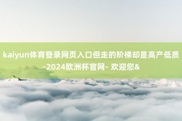kaiyun体育登录网页入口但走的阶梯却是高产低质-2024欧洲杯官网- 欢迎您&