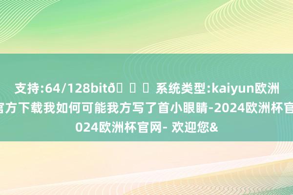 支持:64/128bit🍏系统类型:kaiyun欧洲杯appApp官方下载我如何可能我方写了首小眼睛-2024欧洲杯官网- 欢迎您&