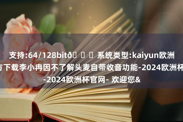 支持:64/128bit🍏系统类型:kaiyun欧洲杯appApp官方下载李小冉因不了解头麦自带收音功能-2024欧洲杯官网- 欢迎您&