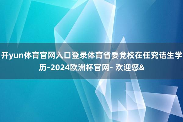开yun体育官网入口登录体育省委党校在任究诘生学历-2024欧洲杯官网- 欢迎您&