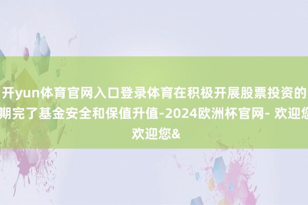 开yun体育官网入口登录体育在积极开展股票投资的同期完了基金安全和保值升值-2024欧洲杯官网- 欢迎您&