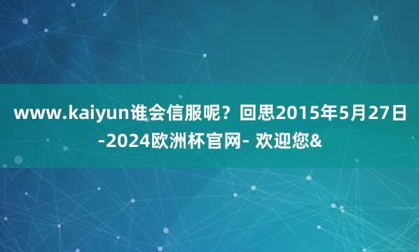 www.kaiyun谁会信服呢？回思2015年5月27日-2024欧洲杯官网- 欢迎您&