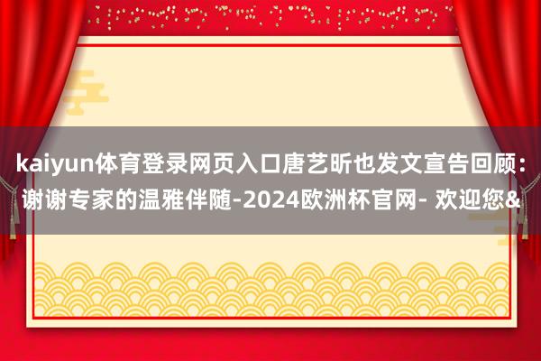 kaiyun体育登录网页入口唐艺昕也发文宣告回顾：谢谢专家的温雅伴随-2024欧洲杯官网- 欢迎您&