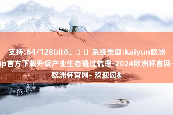 支持:64/128bit🍏系统类型:kaiyun欧洲杯appApp官方下载升级产业生态通过梳理-2024欧洲杯官网- 欢迎您&