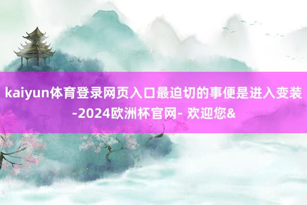 kaiyun体育登录网页入口最迫切的事便是进入变装-2024欧洲杯官网- 欢迎您&