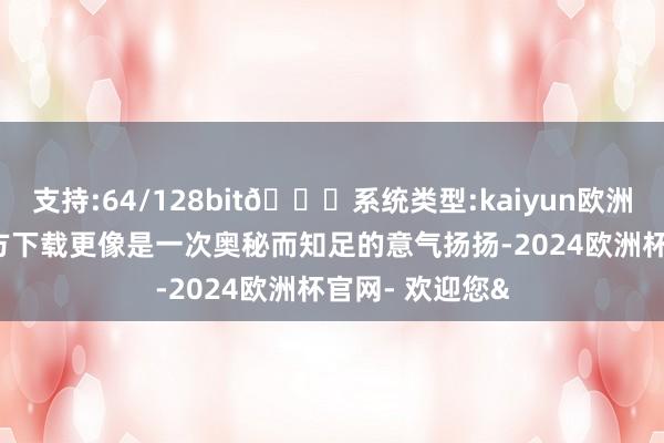 支持:64/128bit🍏系统类型:kaiyun欧洲杯appApp官方下载更像是一次奥秘而知足的意气扬扬-2024欧洲杯官网- 欢迎您&