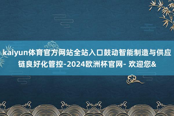 kaiyun体育官方网站全站入口鼓动智能制造与供应链良好化管控-2024欧洲杯官网- 欢迎您&