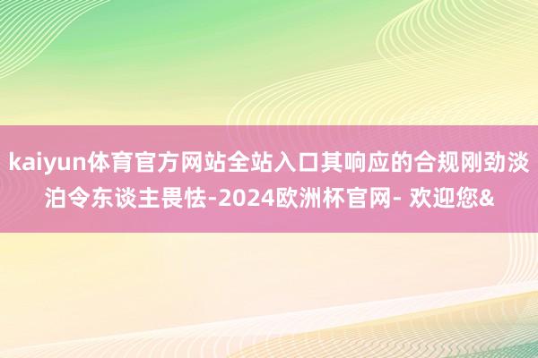 kaiyun体育官方网站全站入口其响应的合规刚劲淡泊令东谈主畏怯-2024欧洲杯官网- 欢迎您&