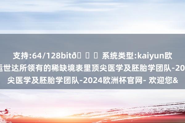 支持:64/128bit🍏系统类型:kaiyun欧洲杯appApp官方下载运世达所领有的稀缺境表里顶尖医学及胚胎学团队-2024欧洲杯官网- 欢迎您&