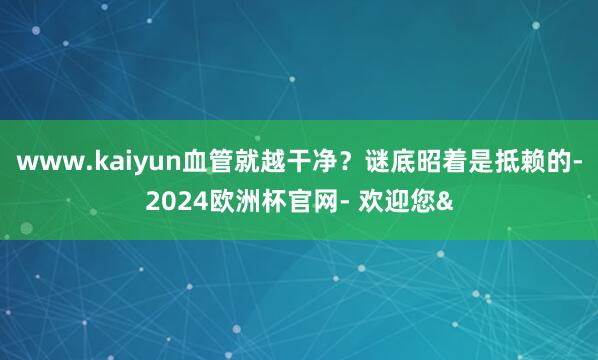 www.kaiyun血管就越干净？谜底昭着是抵赖的-2024欧洲杯官网- 欢迎您&