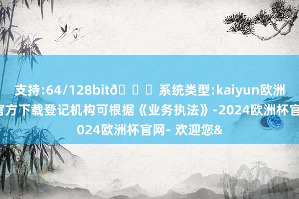 支持:64/128bit🍏系统类型:kaiyun欧洲杯appApp官方下载登记机构可根据《业务执法》-2024欧洲杯官网- 欢迎您&