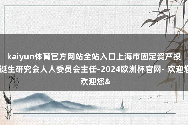 kaiyun体育官方网站全站入口上海市固定资产投资诞生研究会人人委员会主任-2024欧洲杯官网- 欢迎您&
