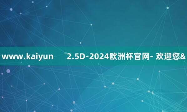 www.kaiyun 2.5D-2024欧洲杯官网- 欢迎您&