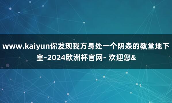 www.kaiyun你发现我方身处一个阴森的教堂地下室-2024欧洲杯官网- 欢迎您&
