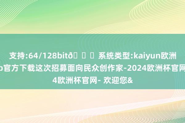 支持:64/128bit🍏系统类型:kaiyun欧洲杯appApp官方下载这次招募面向民众创作家-2024欧洲杯官网- 欢迎您&