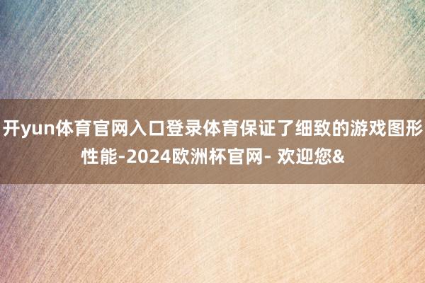 开yun体育官网入口登录体育保证了细致的游戏图形性能-2024欧洲杯官网- 欢迎您&