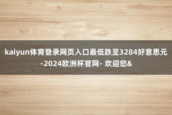kaiyun体育登录网页入口最低跌至3284好意思元-2024欧洲杯官网- 欢迎您&