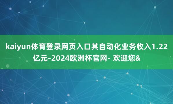 kaiyun体育登录网页入口其自动化业务收入1.22亿元-2024欧洲杯官网- 欢迎您&